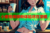 小蜜桃视频新体验尽在掌握