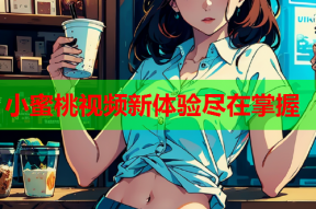 小蜜桃视频新体验尽在掌握