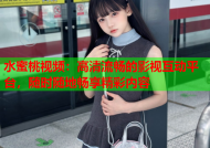水蜜桃视频：高清流畅的影视互动平台，随时随地畅享精彩内容