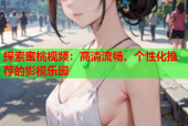 探索蜜桃视频：高清流畅、个性化推荐的影视乐园