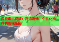 探索蜜桃视频：高清流畅、个性化推荐的影视乐园