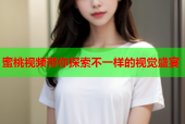 蜜桃视频带你探索不一样的视觉盛宴