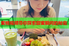 蜜桃视频带你探索甜蜜瞬间的秘密