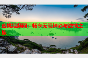 蜜桃视频网：畅享无限精彩与激情之旅