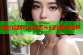 蜜桃视频带你探索未知的魅力世界