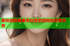 蜜桃视频羞羞带你探索隐秘的甜蜜世界