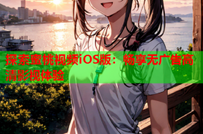 探索蜜桃视频iOS版：畅享无广告高清影视体验