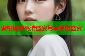 蜜桃诱惑高清盛宴尽享视觉盛宴