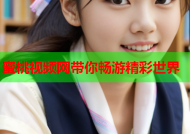 蜜桃视频网带你畅游精彩世界