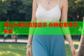 湖北水蜜桃直播盛宴 新鲜甜蜜等你来尝