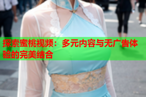 探索蜜桃视频：多元内容与无广告体验的完美结合