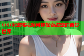 小小水蜜桃视频带你探索甜蜜的奇妙世界