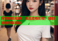 探索蜜桃视频：高清流畅影视，随时随地尽享精彩
