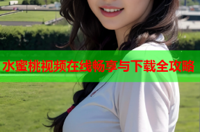 水蜜桃视频在线畅享与下载全攻略