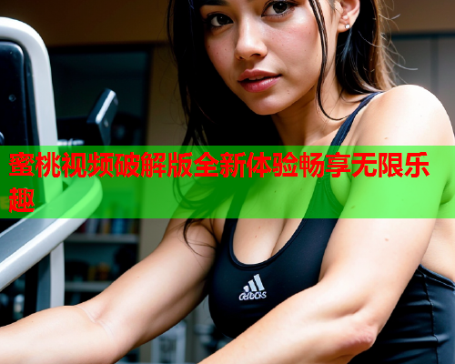 蜜桃视频破解版全新体验畅享无限乐趣  第1张