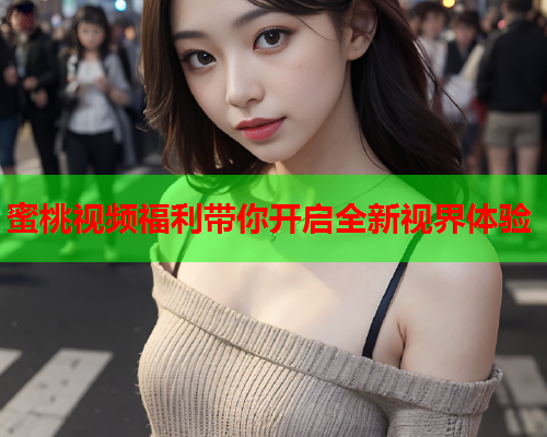 蜜桃视频福利带你开启全新视界体验  第1张