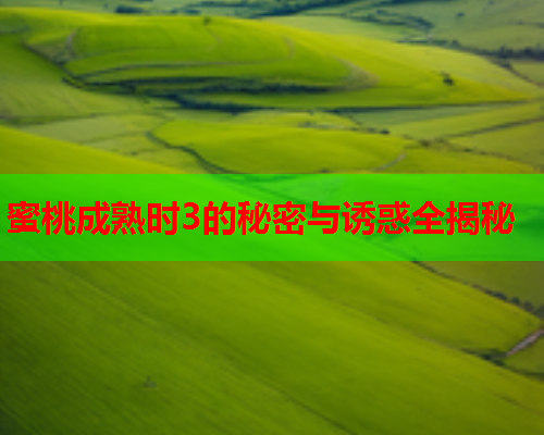 蜜桃成熟时3的秘密与诱惑全揭秘  第1张