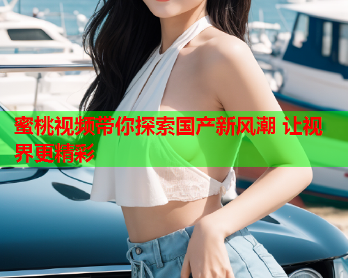 蜜桃视频带你探索国产新风潮 让视界更精彩  第2张