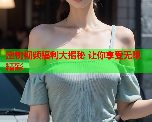 蜜桃视频福利大揭秘 让你享受无限精彩  第2张