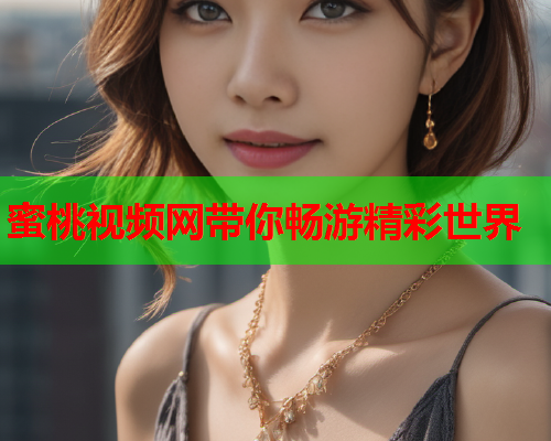蜜桃视频网带你畅游精彩世界  第1张