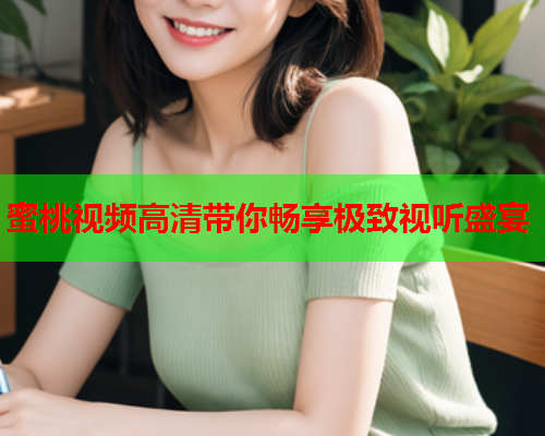 蜜桃视频高清带你畅享极致视听盛宴  第2张