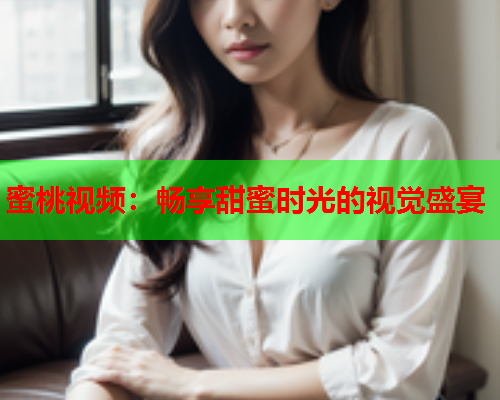 蜜桃视频：畅享甜蜜时光的视觉盛宴  第1张
