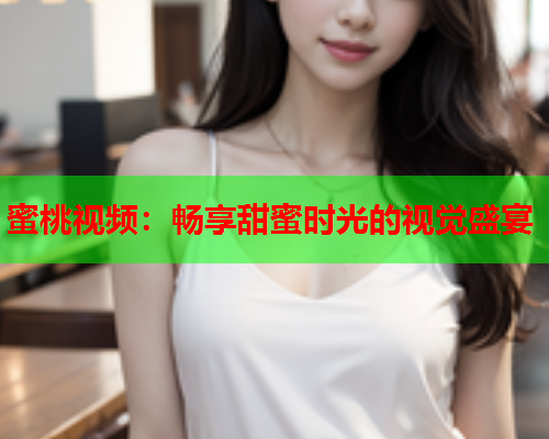 蜜桃视频：畅享甜蜜时光的视觉盛宴  第2张