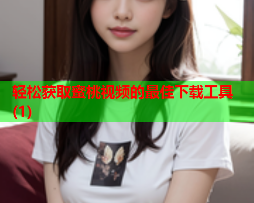 轻松获取蜜桃视频的最佳下载工具(1)  第2张