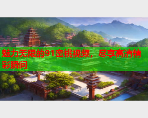魅力无限的91蜜桃视频，尽享高清精彩瞬间  第2张