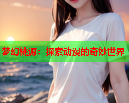 梦幻桃源：探索动漫的奇妙世界  第1张