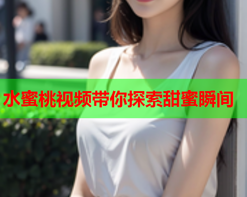 水蜜桃视频带你探索甜蜜瞬间  第1张