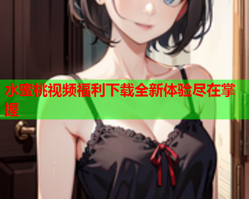 水蜜桃视频福利下载全新体验尽在掌握  第1张