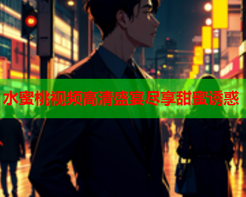 水蜜桃视频高清盛宴尽享甜蜜诱惑  第1张