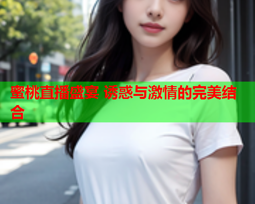 蜜桃直播盛宴 诱惑与激情的完美结合  第1张