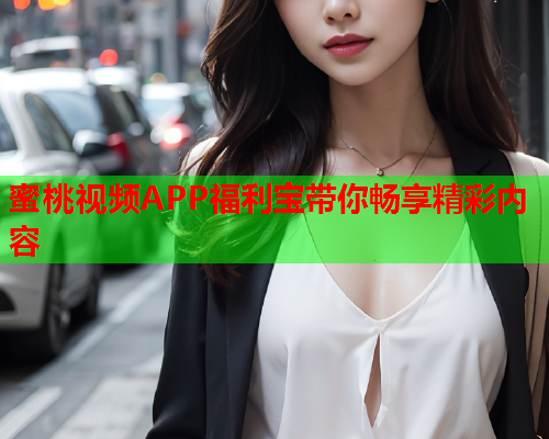 蜜桃视频APP福利宝带你畅享精彩内容  第1张