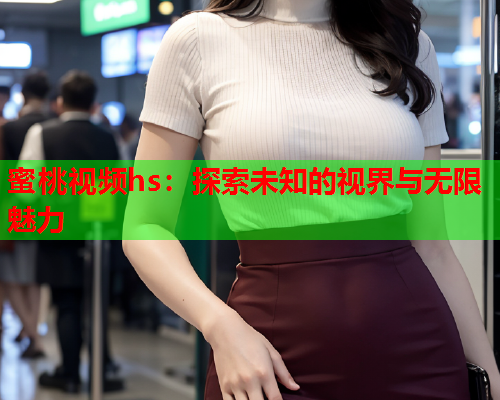 蜜桃视频hs：探索未知的视界与无限魅力  第1张