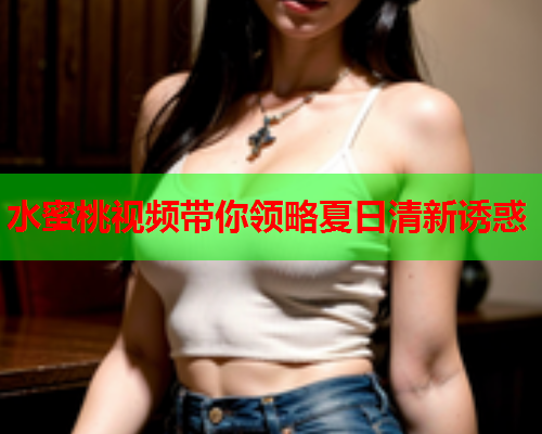 水蜜桃视频带你领略夏日清新诱惑  第2张