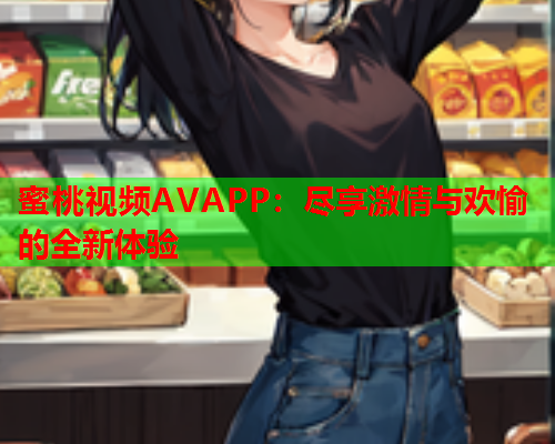 蜜桃视频AVAPP：尽享激情与欢愉的全新体验  第1张
