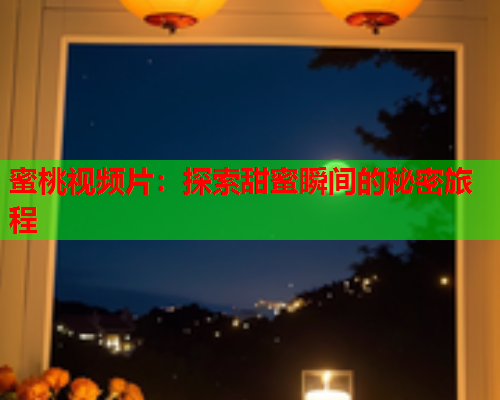 蜜桃视频片：探索甜蜜瞬间的秘密旅程  第1张