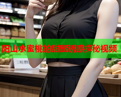 阳山水蜜桃的甜蜜诱惑探秘视频  第1张