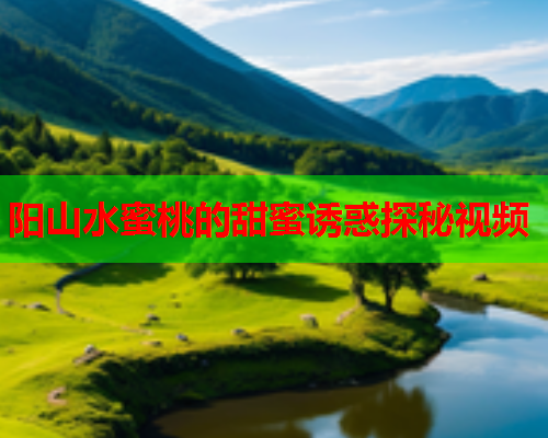 阳山水蜜桃的甜蜜诱惑探秘视频  第2张