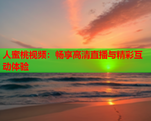 人蜜桃视频:畅享高清直播与精彩互动体验 第1张 人蜜桃视频:畅享高清直播与精彩互动体验 第1张