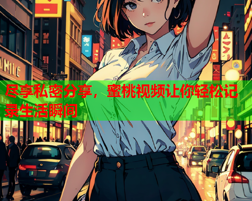 尽享私密分享，蜜桃视频让你轻松记录生活瞬间  第1张