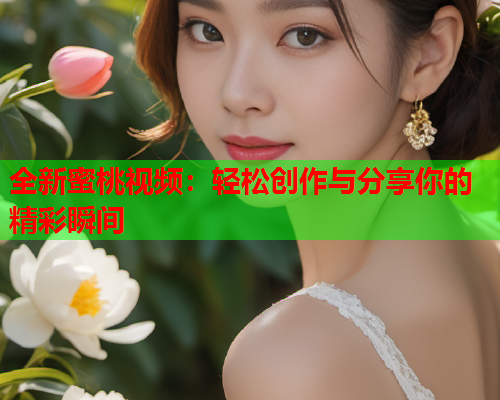 全新蜜桃视频：轻松创作与分享你的精彩瞬间  第1张