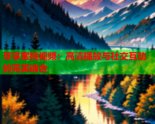 尽享蜜桃视频：高清播放与社交互动的完美结合  第1张
