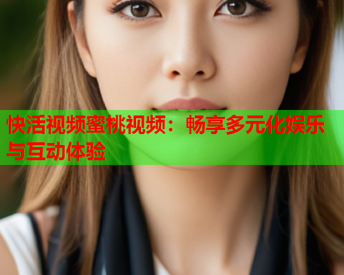 快活视频蜜桃视频：畅享多元化娱乐与互动体验  第1张
