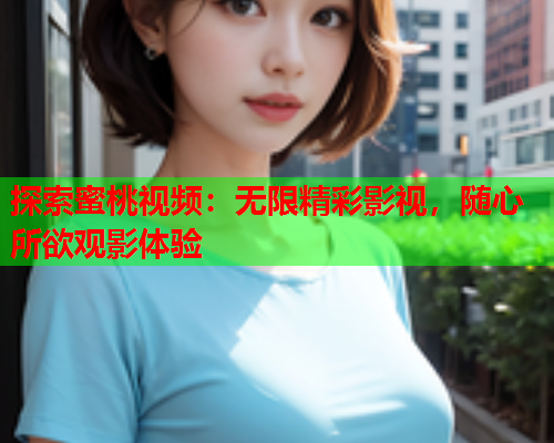 探索蜜桃视频：无限精彩影视，随心所欲观影体验  第1张
