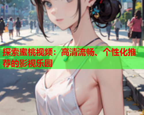 探索蜜桃视频：高清流畅、个性化推荐的影视乐园  第1张