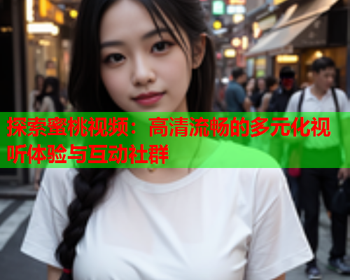 探索蜜桃视频：高清流畅的多元化视听体验与互动社群  第1张