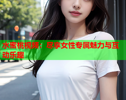 水蜜桃视频：尽享女性专属魅力与互动乐趣  第1张